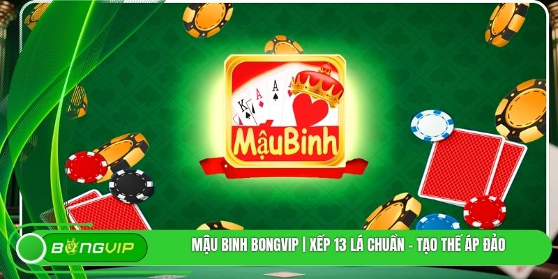 Mậu Binh BONGVIP | Xếp 13 Lá Chuẩn - Tạo Thế Áp Đảo