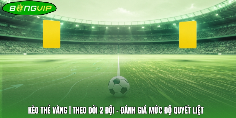 Kèo Thẻ Vàng | Theo Dõi 2 Đội - Đánh Giá Mức Độ Quyết Liệt 