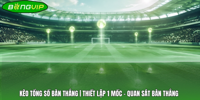 Kèo Tổng Số Bàn Thắng | Thiết Lập 1 Mốc - Quan Sát Bàn Thắng